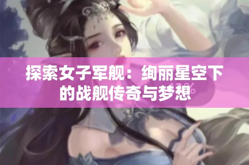 探索女子军舰：绚丽星空下的战舰传奇与梦想