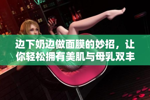 边下奶边做面膜的妙招，让你轻松拥有美肌与母乳双丰收