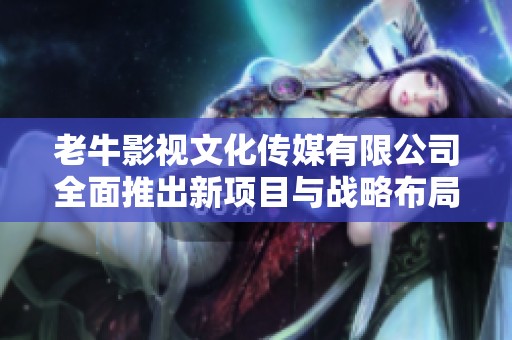 老牛影视文化传媒有限公司全面推出新项目与战略布局