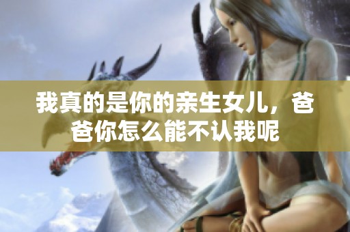 我真的是你的亲生女儿，爸爸你怎么能不认我呢