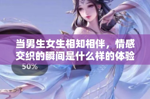 当男生女生相知相伴，情感交织的瞬间是什么样的体验