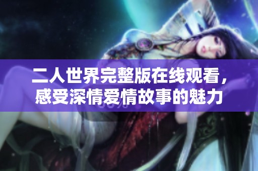 二人世界完整版在线观看，感受深情爱情故事的魅力