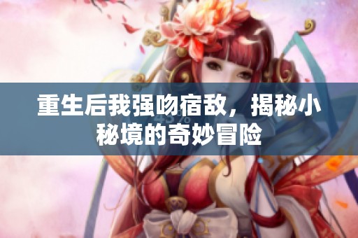 重生后我强吻宿敌，揭秘小秘境的奇妙冒险