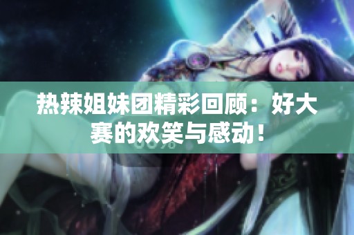 热辣姐妹团精彩回顾：好大赛的欢笑与感动！