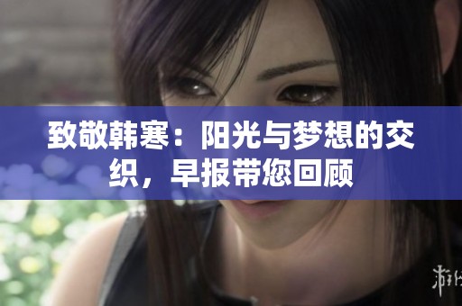 致敬韩寒：阳光与梦想的交织，早报带您回顾