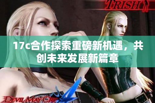 17c合作探索重磅新机遇，共创未来发展新篇章
