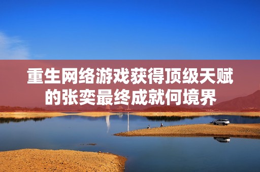 重生网络游戏获得顶级天赋的张奕最终成就何境界