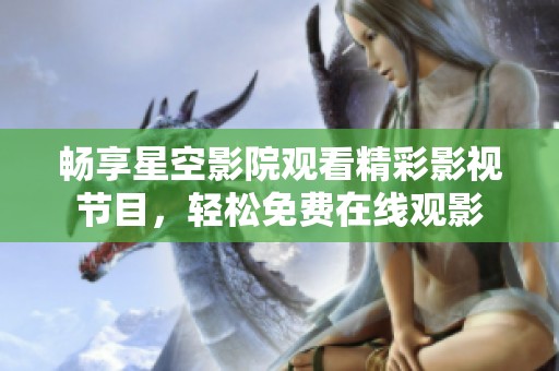 畅享星空影院观看精彩影视节目，轻松免费在线观影