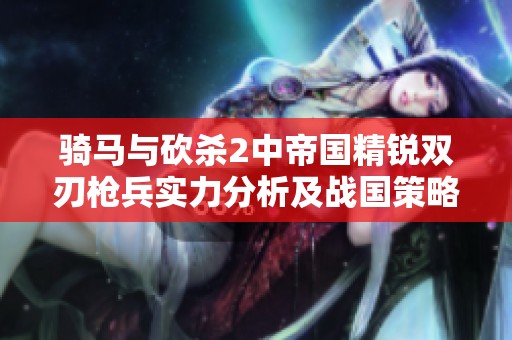 骑马与砍杀2中帝国精锐双刃枪兵实力分析及战国策略游戏推荐