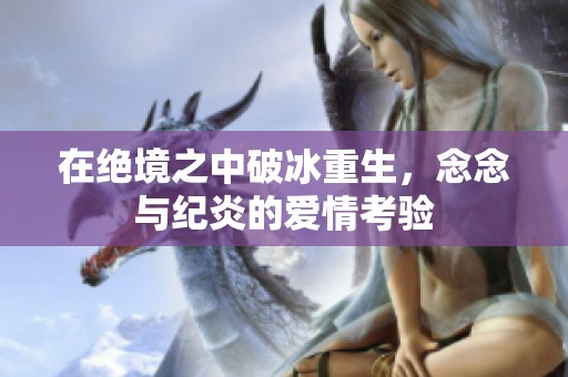 在绝境之中破冰重生，念念与纪炎的爱情考验