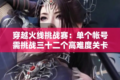 穿越火线挑战赛：单个帐号需挑战三十二个高难度关卡