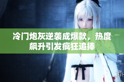 冷门炮灰逆袭成爆款，热度飙升引发疯狂追捧