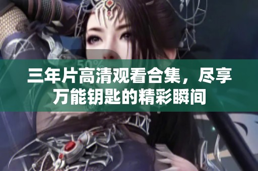 三年片高清观看合集，尽享万能钥匙的精彩瞬间