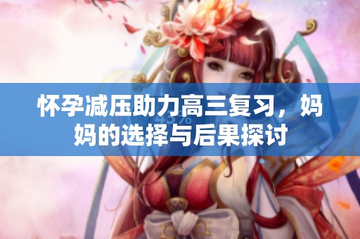 怀孕减压助力高三复习，妈妈的选择与后果探讨
