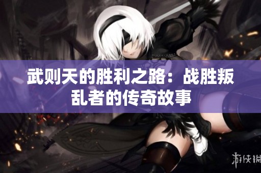 武则天的胜利之路：战胜叛乱者的传奇故事