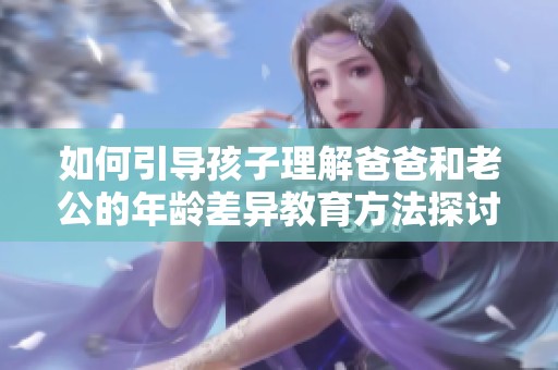 如何引导孩子理解爸爸和老公的年龄差异教育方法探讨