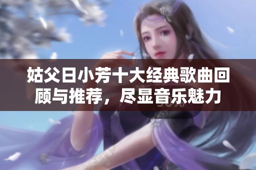 姑父日小芳十大经典歌曲回顾与推荐，尽显音乐魅力