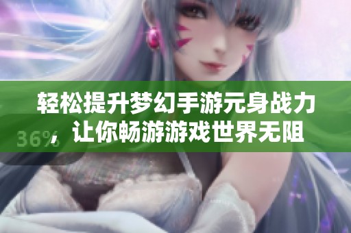 轻松提升梦幻手游元身战力，让你畅游游戏世界无阻