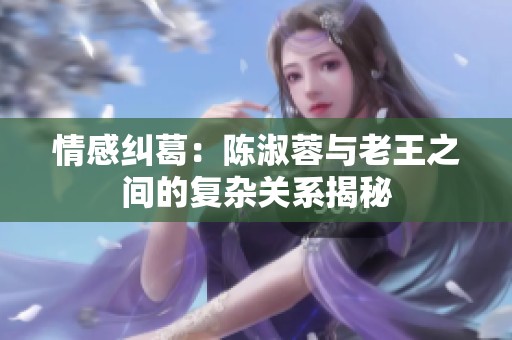 情感纠葛：陈淑蓉与老王之间的复杂关系揭秘