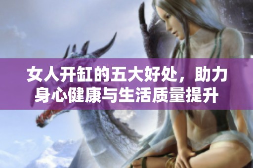 女人开缸的五大好处，助力身心健康与生活质量提升