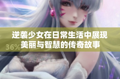 逆袭少女在日常生活中展现美丽与智慧的传奇故事