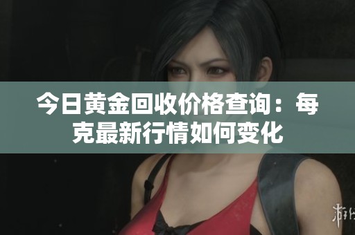 今日黄金回收价格查询：每克最新行情如何变化