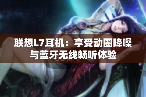 联想L7耳机：享受动圈降噪与蓝牙无线畅听体验