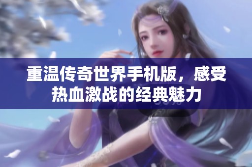 重温传奇世界手机版，感受热血激战的经典魅力