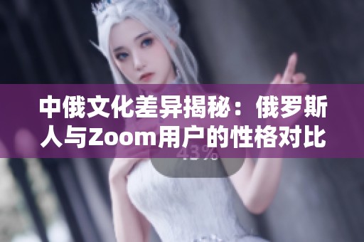 中俄文化差异揭秘：俄罗斯人与Zoom用户的性格对比分析
