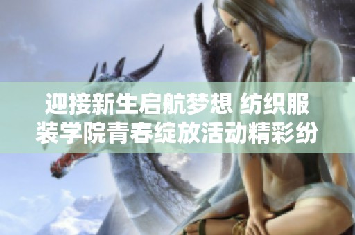 迎接新生启航梦想 纺织服装学院青春绽放活动精彩纷呈