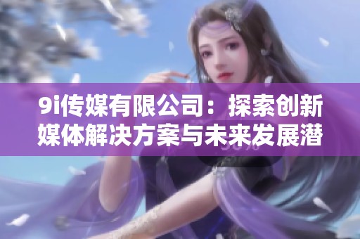 9i传媒有限公司：探索创新媒体解决方案与未来发展潜力