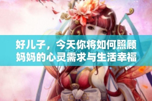 好儿子，今天你将如何照顾妈妈的心灵需求与生活幸福