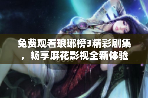 免费观看琅琊榜3精彩剧集，畅享麻花影视全新体验