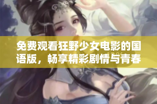 免费观看狂野少女电影的国语版，畅享精彩剧情与青春热情