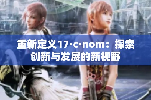 重新定义17·c·nom：探索创新与发展的新视野