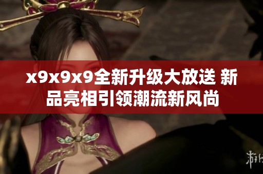 x9x9x9全新升级大放送 新品亮相引领潮流新风尚