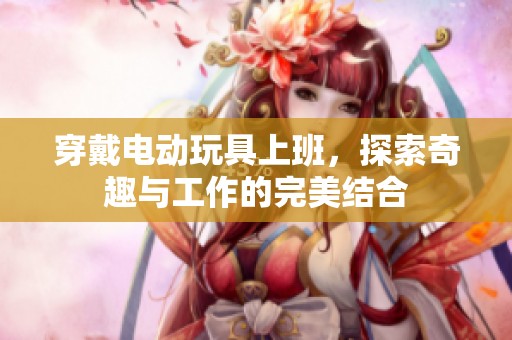 穿戴电动玩具上班，探索奇趣与工作的完美结合