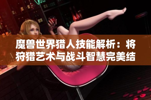魔兽世界猎人技能解析：将狩猎艺术与战斗智慧完美结合
