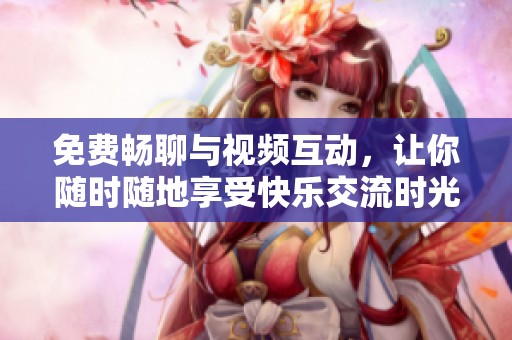 免费畅聊与视频互动，让你随时随地享受快乐交流时光