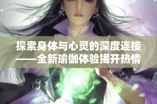 探索身体与心灵的深度连接——全新瑜伽体验揭开热情之旅