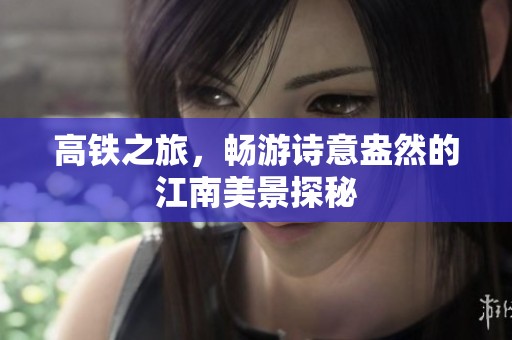 高铁之旅，畅游诗意盎然的江南美景探秘