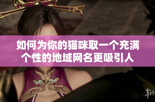 如何为你的猫咪取一个充满个性的地域网名更吸引人