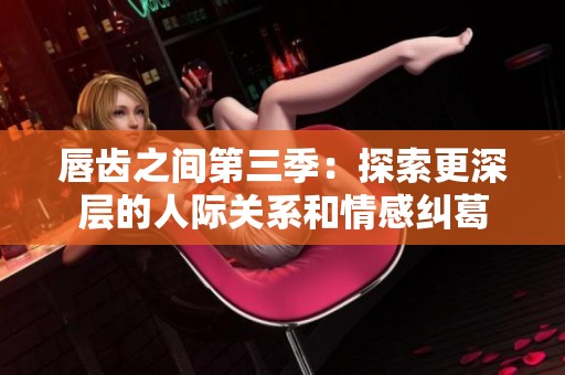 唇齿之间第三季：探索更深层的人际关系和情感纠葛
