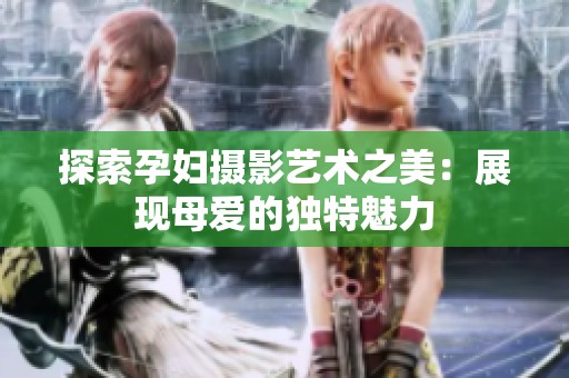 探索孕妇摄影艺术之美：展现母爱的独特魅力
