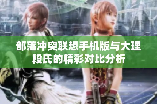 部落冲突联想手机版与大理段氏的精彩对比分析