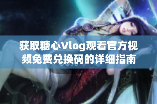 获取糖心Vlog观看官方视频免费兑换码的详细指南