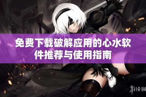 免费下载破解应用的心水软件推荐与使用指南