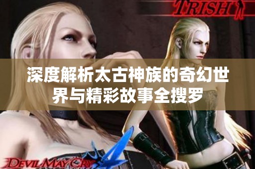 深度解析太古神族的奇幻世界与精彩故事全搜罗
