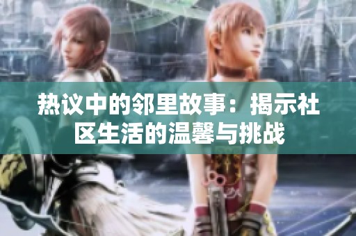 热议中的邻里故事：揭示社区生活的温馨与挑战