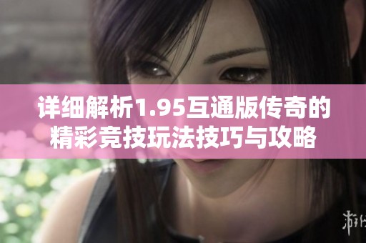 详细解析1.95互通版传奇的精彩竞技玩法技巧与攻略